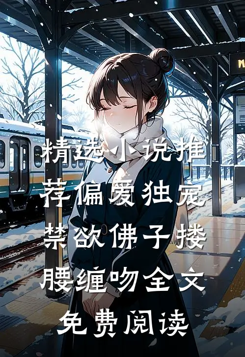 精选小说推荐偏爱独宠,禁欲佛子搂腰缠吻全文免费阅读