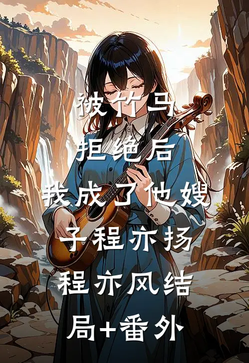 被竹马拒绝后，我成了他嫂子程亦扬程亦风结局+番外