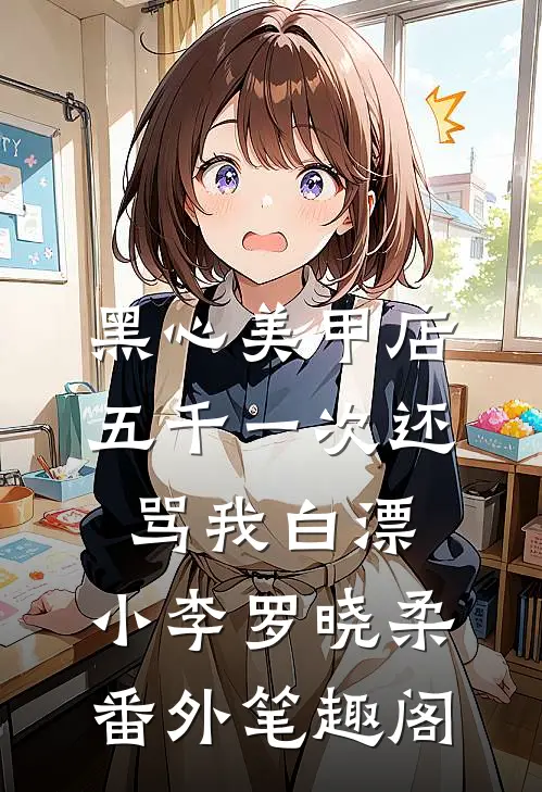 黑心美甲店，五千一次还骂我白漂：小李罗晓柔番外笔趣阁