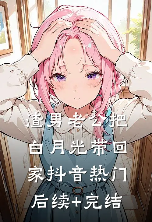 渣男老公把白月光带回家抖音热门后续+完结