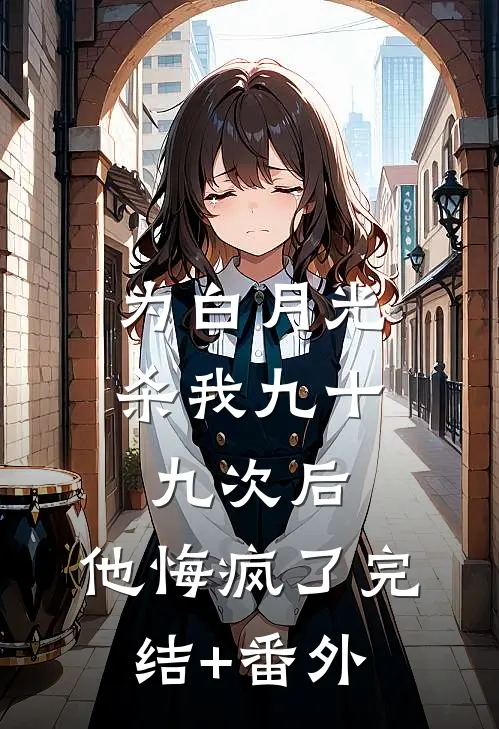 为白月光杀我九十九次后，他悔疯了完结+番外