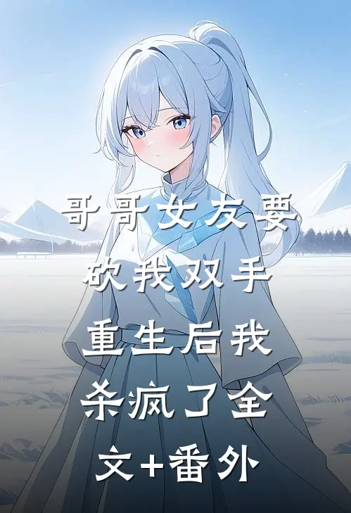 哥哥女友要砍我双手，重生后我杀疯了全文+番外