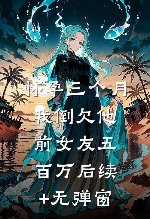 怀孕三个月，我倒欠他前女友五百万后续+无弹窗