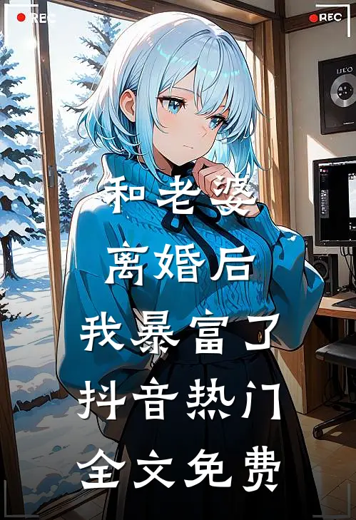 和老婆离婚后，我暴富了抖音热门全文免费