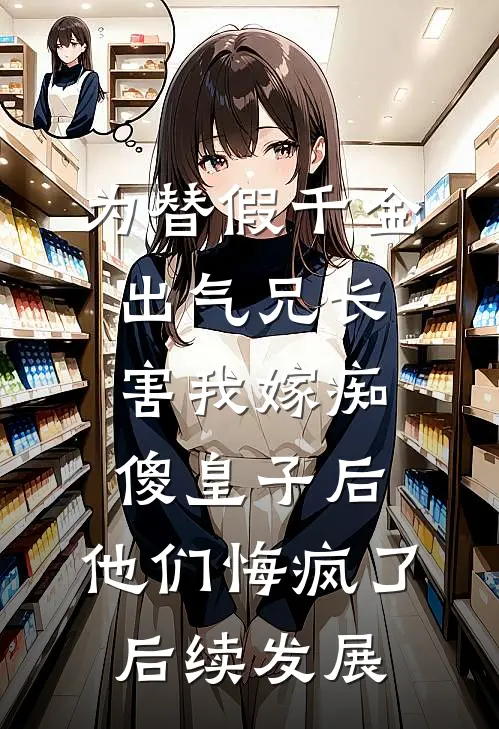 为替假千金出气兄长害我嫁痴傻皇子后，他们悔疯了后续发展