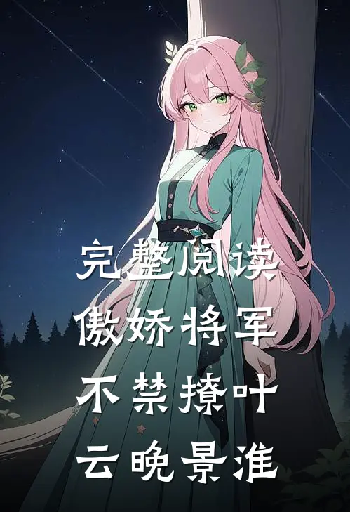 完整阅读傲娇将军不禁撩叶云晚景淮