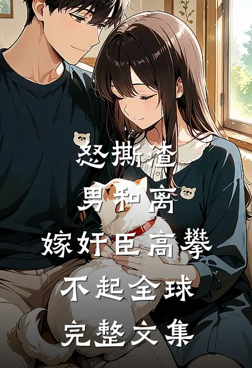 怒撕渣男和离，嫁奸臣高攀不起全球完整文集
