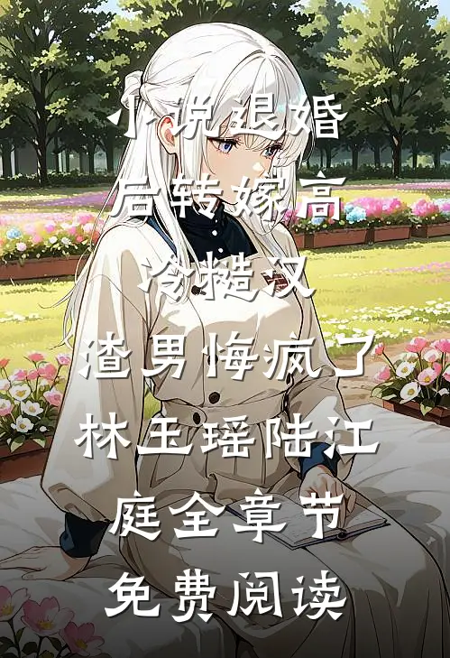 小说退婚后转嫁高冷糙汉，渣男悔疯了林玉瑶陆江庭全章节免费阅读