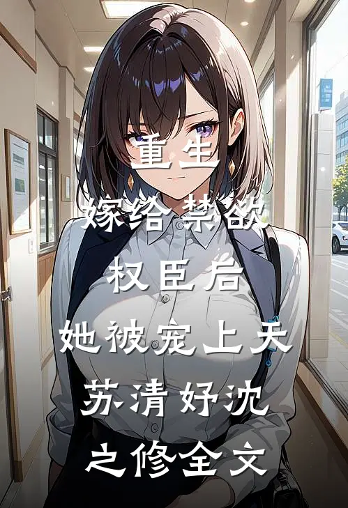重生：嫁给禁欲权臣后，她被宠上天苏清妤沈之修全文