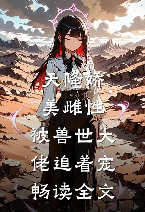 天降娇美雌性，被兽世大佬追着宠畅读全文