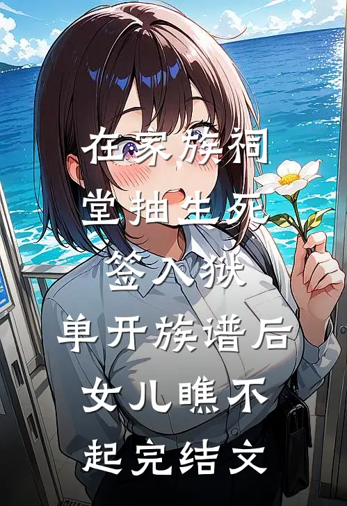 在家族祠堂抽生死签入狱，单开族谱后女儿瞧不起完结文