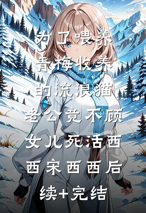 为了喂养青梅收养的流浪猫，老公竟不顾女儿死活西西宋西西后续+完结