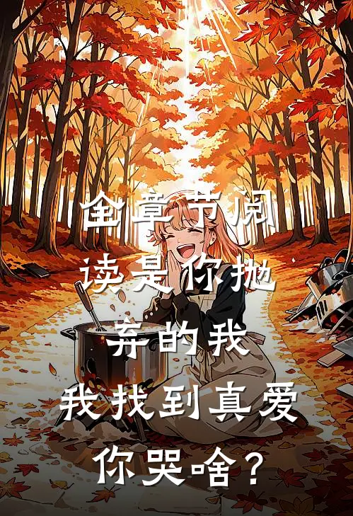 全章节阅读是你抛弃的我，我找到真爱你哭啥？