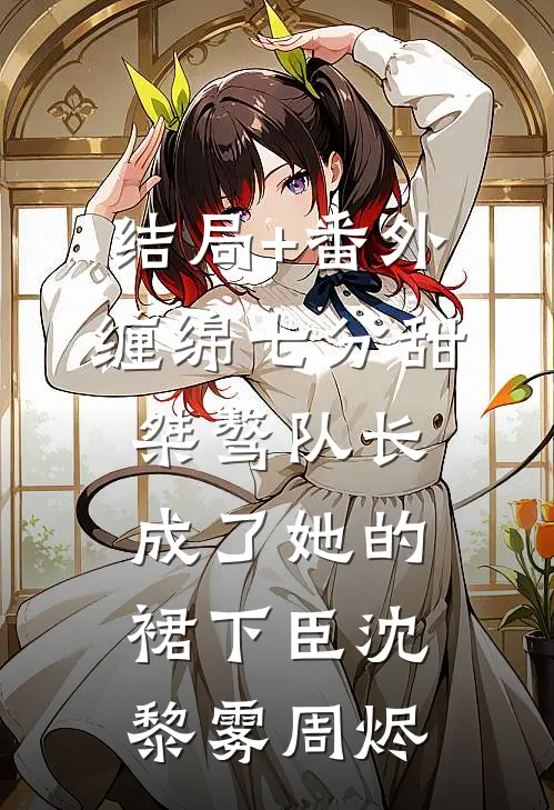 结局+番外缠绵七分甜：桀骜队长成了她的裙下臣沈黎雾周烬