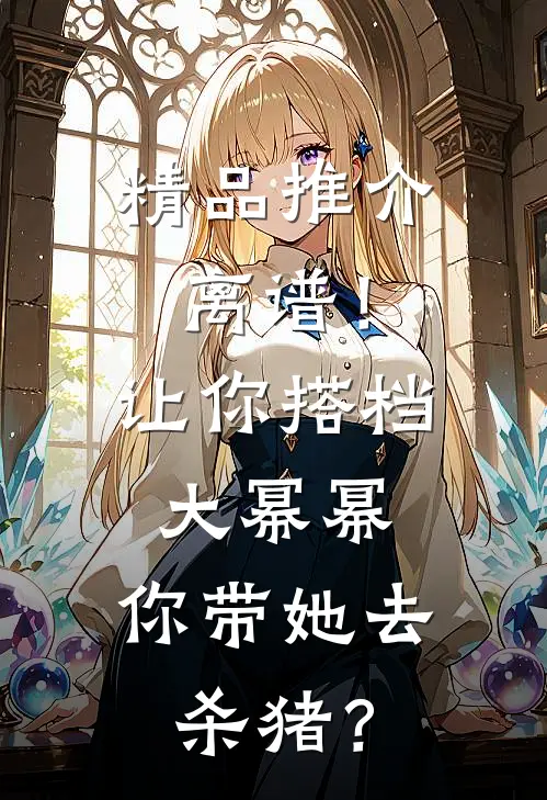 精品推介离谱！让你搭档大幂幂，你带她去杀猪？