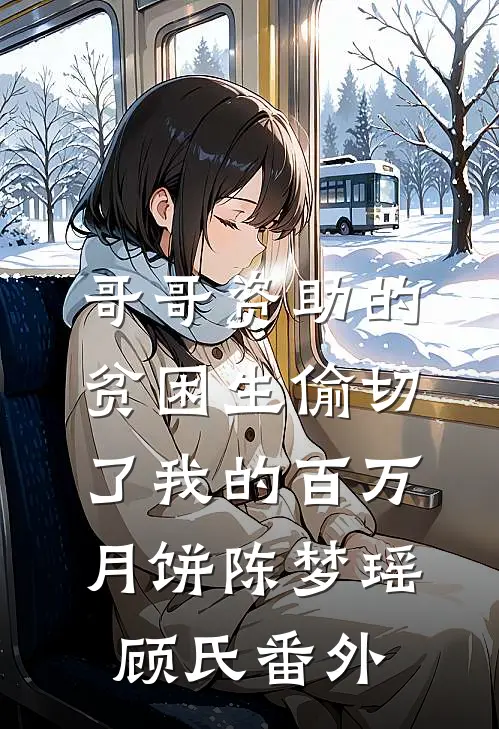 哥哥资助的贫困生偷切了我的百万月饼陈梦瑶顾氏 番外