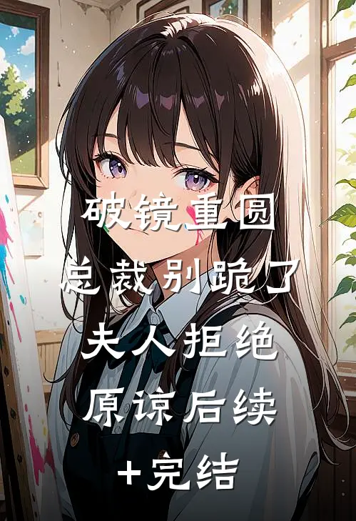 破镜重圆：总裁别跪了，夫人拒绝原谅后续+完结