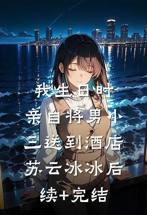 我生日时，亲自将男小三送到酒店苏云冰冰后续+完结