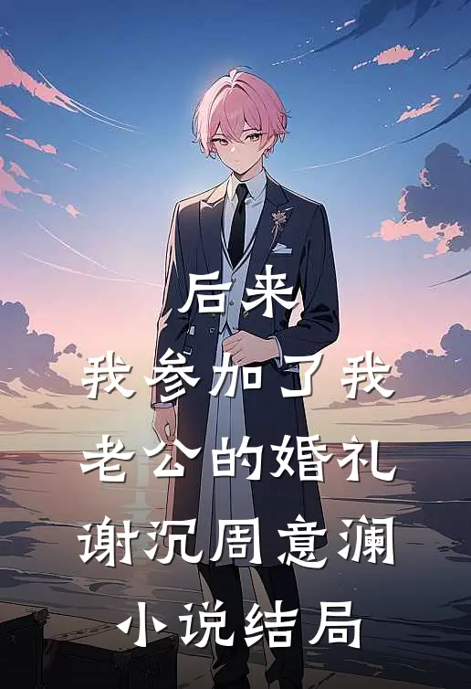 后来，我参加了我老公的婚礼谢沉周意澜小说结局