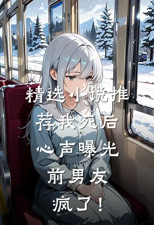 精选小说推荐我死后心声曝光，前男友疯了！