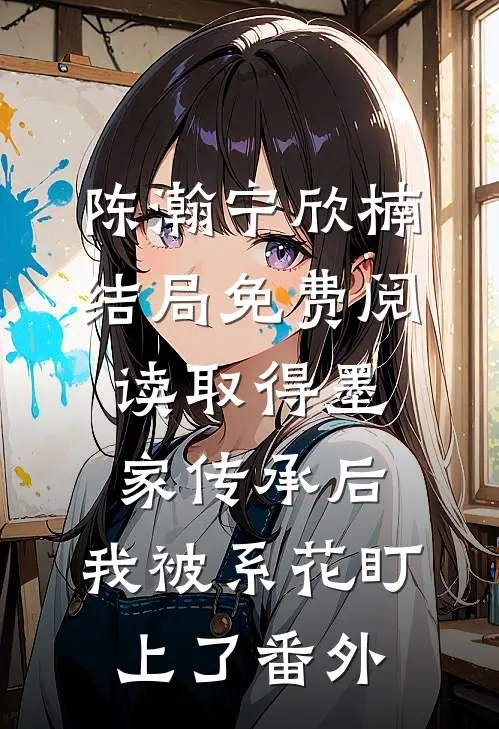 陈瀚宁欣楠结局免费阅读取得墨家传承后，我被系花盯上了番外