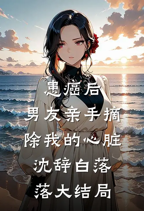 患癌后，男友亲手摘除我的心脏沈辞白落落大结局