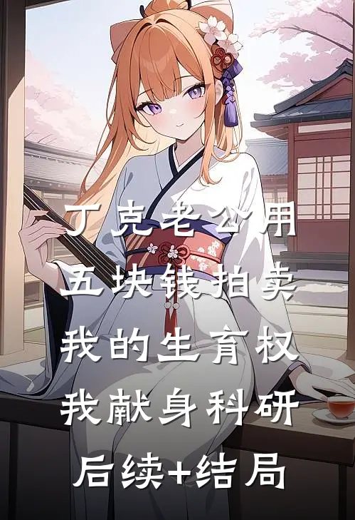 丁克老公用五块钱拍卖我的生育权，我献身科研后续+结局