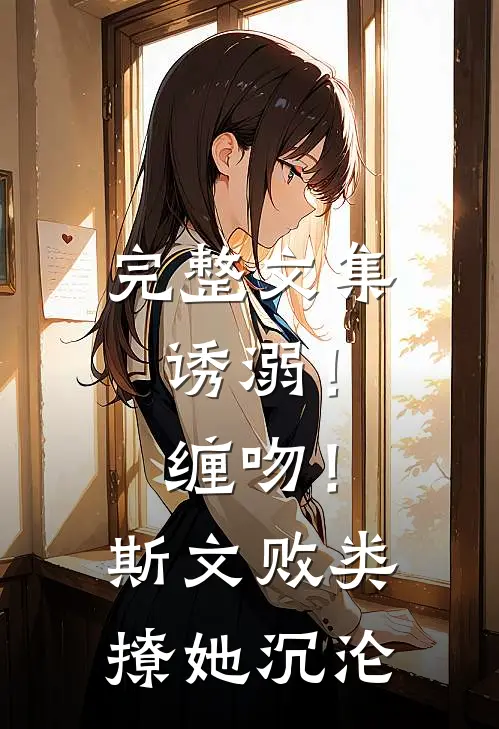 完整文集诱溺！缠吻！斯文败类撩她沉沦
