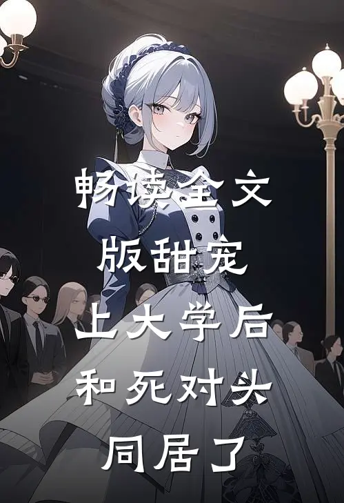 畅读全文版甜宠：上大学后，和死对头同居了