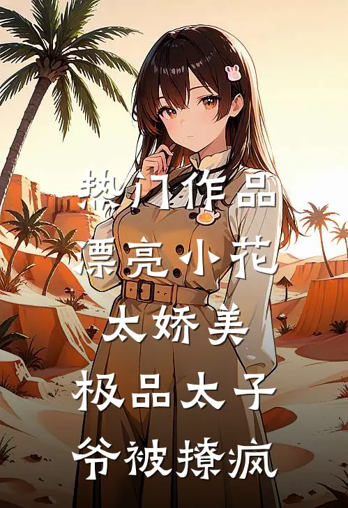 热门作品漂亮小花太娇美，极品太子爷被撩疯