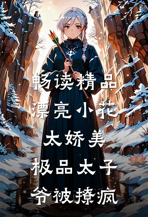 畅读精品漂亮小花太娇美，极品太子爷被撩疯