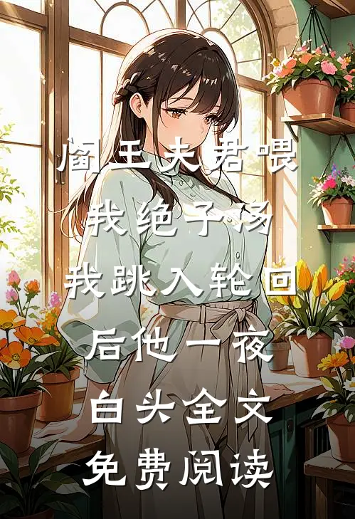 阎王夫君喂我绝子汤，我跳入轮回后他一夜白头全文免费阅读