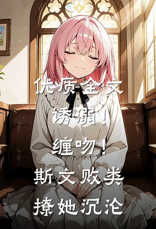 优质全文诱溺！缠吻！斯文败类撩她沉沦