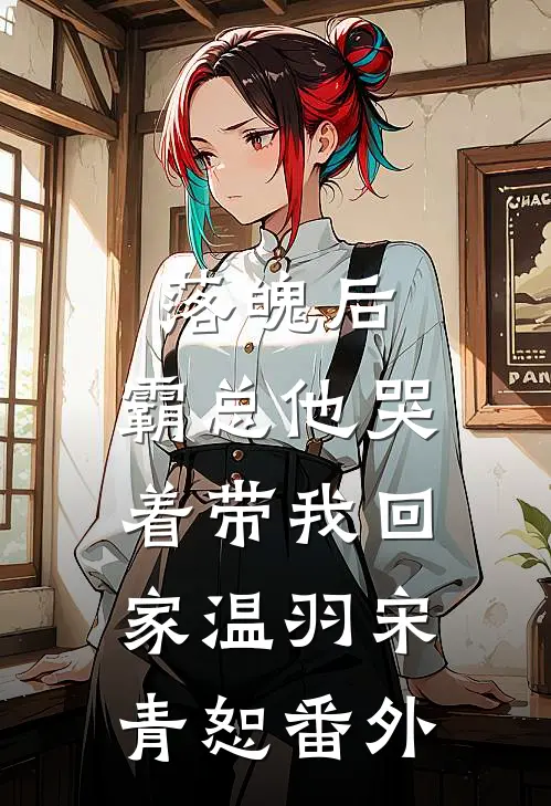 落魄后，霸总他哭着带我回家温羽宋青恕 番外