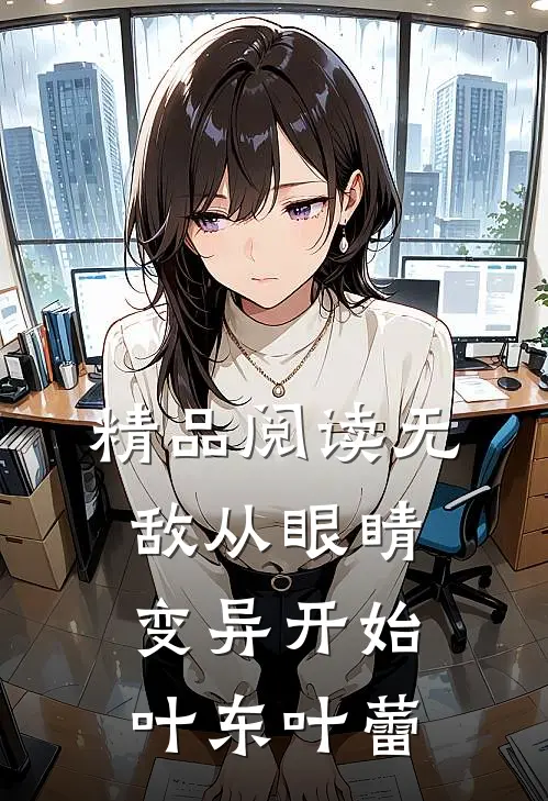 精品阅读无敌从眼睛变异开始叶东叶蕾