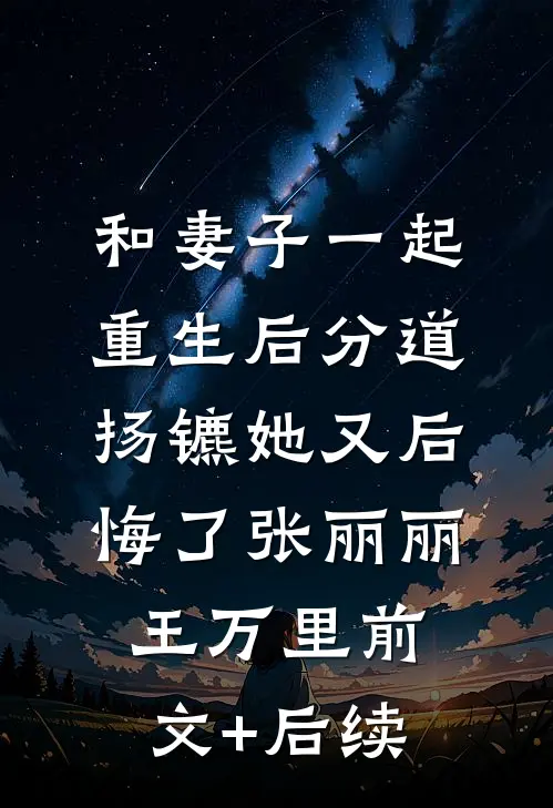 和妻子一起重生后分道扬镳她又后悔了张丽丽王万里前文+后续