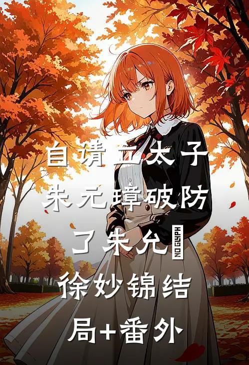 自请立太子，朱元璋破防了朱允熥徐妙锦结局+番外
