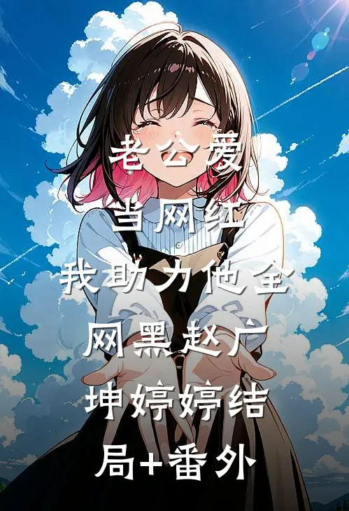 老公爱当网红，我助力他全网黑赵广坤婷婷结局+番外