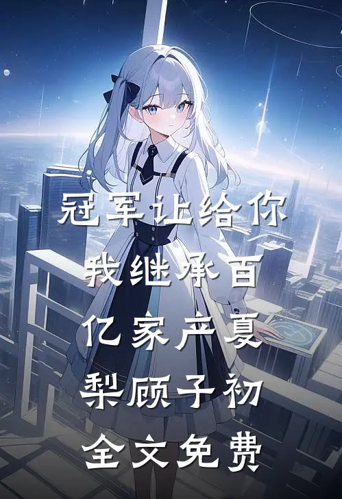 冠军让给你，我继承百亿家产夏梨顾子初全文免费