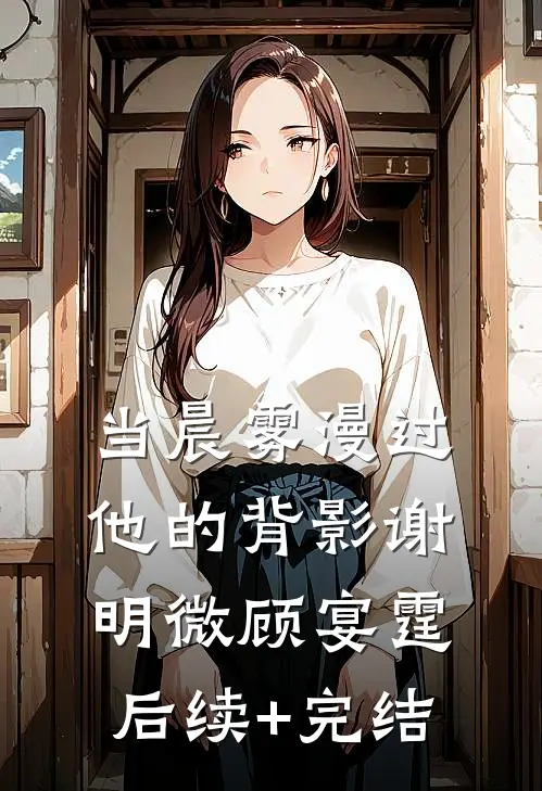 当晨雾漫过他的背影谢明微顾宴霆后续+完结
