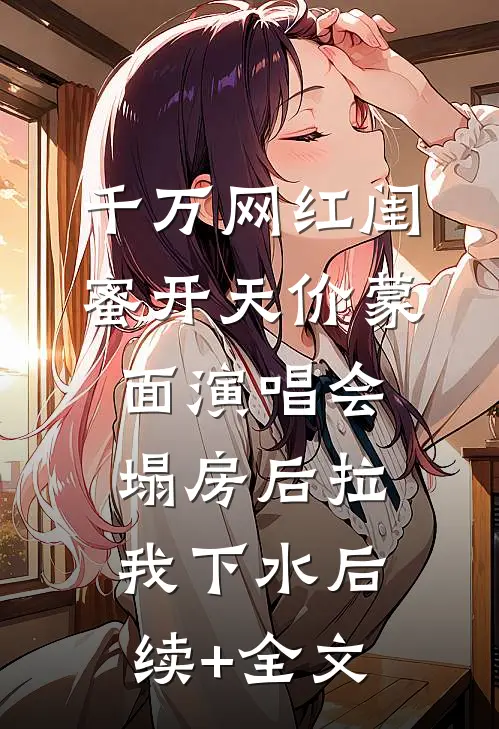 千万网红闺蜜开天价蒙面演唱会，塌房后拉我下水后续+全文