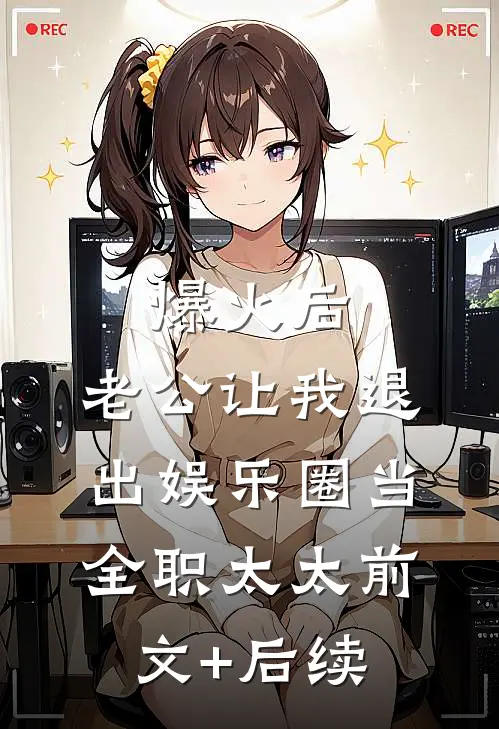 爆火后，老公让我退出娱乐圈当全职太太前文+后续