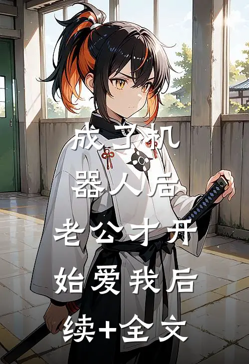 成了机器人后，老公才开始爱我后续+全文