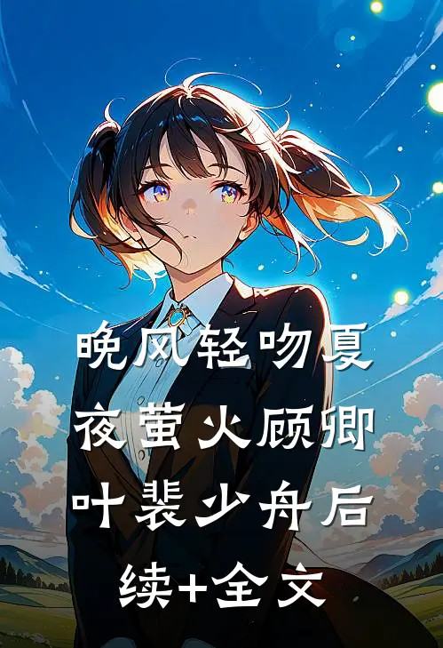 晚风轻吻夏夜萤火顾卿叶裴少舟后续+全文