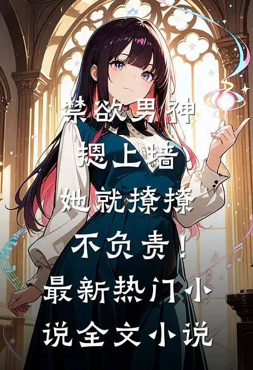 禁欲男神摁上墙，她就撩撩不负责！最新热门小说全文小说
