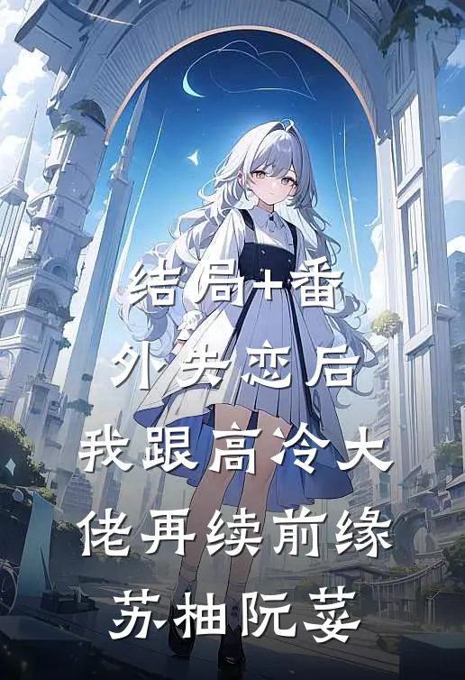 结局+番外失恋后，我跟高冷大佬再续前缘苏柚阮荽