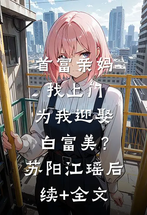 首富亲妈找上门，为我迎娶白富美？苏阳江瑶后续+全文