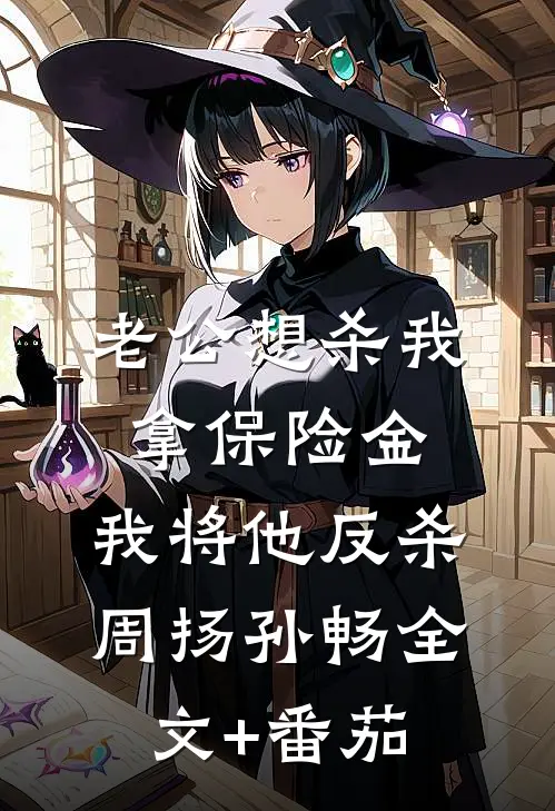 老公想杀我拿保险金，我将他反杀周扬孙畅全文+番茄