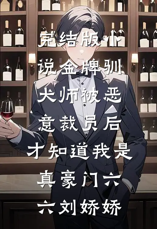 完结版小说金牌驯犬师被恶意裁员后，才知道我是真豪门六六刘娇娇