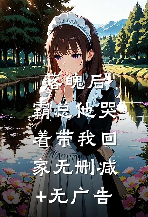 落魄后，霸总他哭着带我回家无删减+无广告